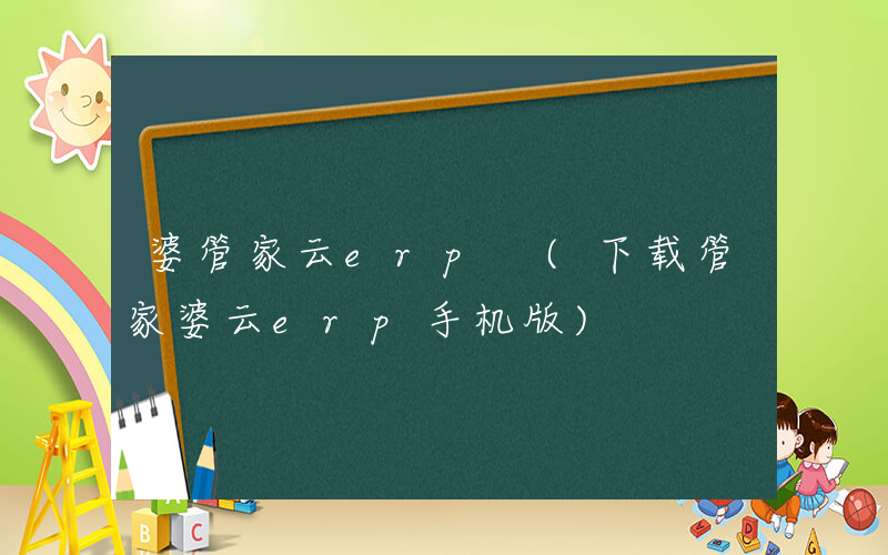 婆管家云erp (下载管家婆云erp手机版)